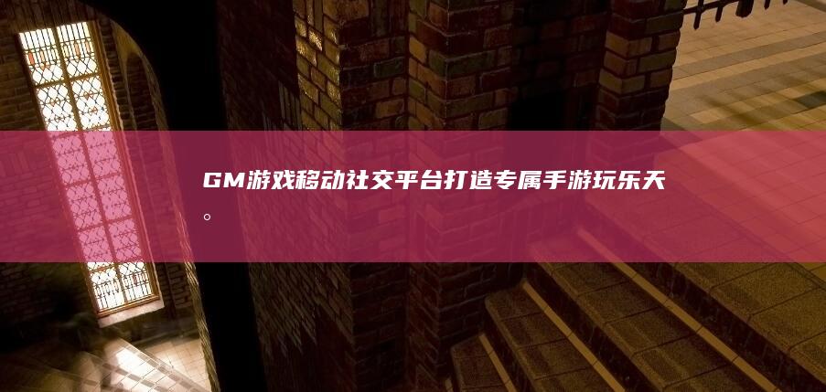 GM游戏移动社交平台：打造专属手游玩乐天地