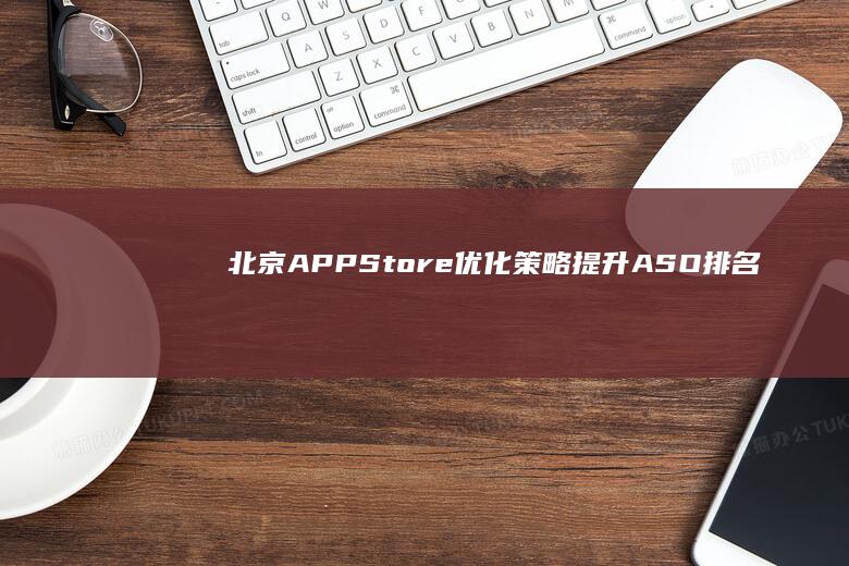 北京APP Store优化策略：提升ASO排名与用户体验秘籍