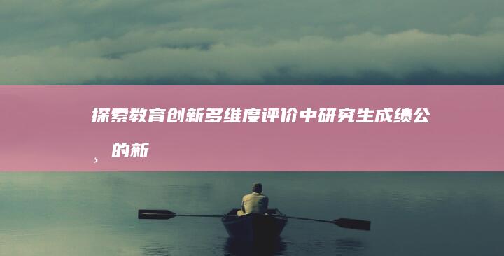 探索教育创新：多维度评价中研究生成绩公布的新模式研究